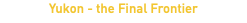 Yukon - the Final Frontier