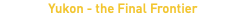 Yukon - the Final Frontier